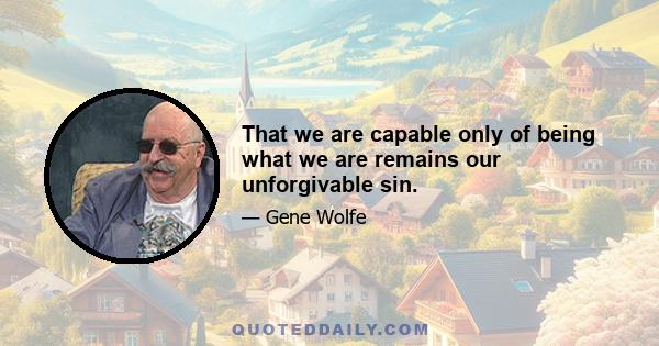 That we are capable only of being what we are remains our unforgivable sin.