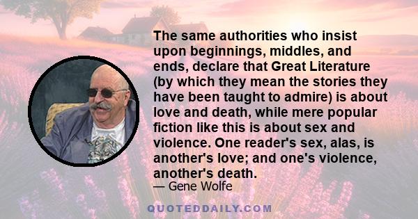 The same authorities who insist upon beginnings, middles, and ends, declare that Great Literature (by which they mean the stories they have been taught to admire) is about love and death, while mere popular fiction like 