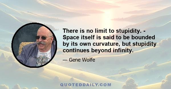 There is no limit to stupidity. - Space itself is said to be bounded by its own curvature, but stupidity continues beyond infinity.