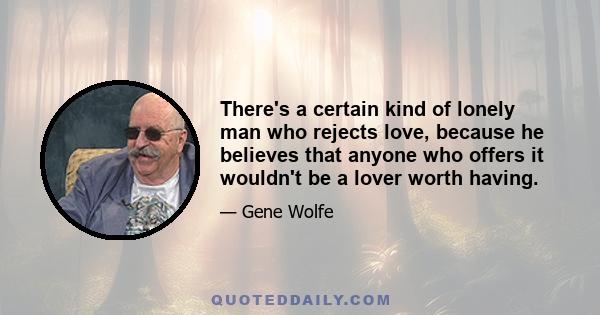 There's a certain kind of lonely man who rejects love, because he believes that anyone who offers it wouldn't be a lover worth having.