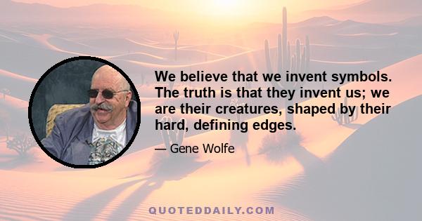 We believe that we invent symbols. The truth is that they invent us; we are their creatures, shaped by their hard, defining edges.