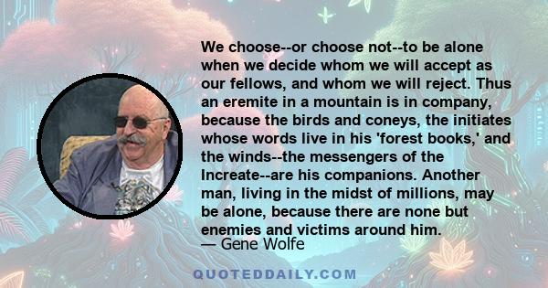 We choose--or choose not--to be alone when we decide whom we will accept as our fellows, and whom we will reject. Thus an eremite in a mountain is in company, because the birds and coneys, the initiates whose words live 