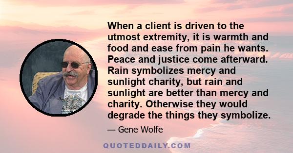 When a client is driven to the utmost extremity, it is warmth and food and ease from pain he wants. Peace and justice come afterward. Rain symbolizes mercy and sunlight charity, but rain and sunlight are better than