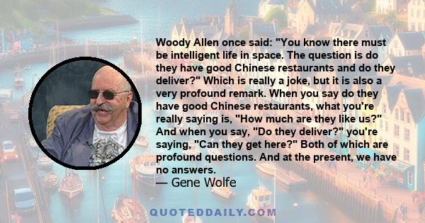 Woody Allen once said: You know there must be intelligent life in space. The question is do they have good Chinese restaurants and do they deliver? Which is really a joke, but it is also a very profound remark. When you 