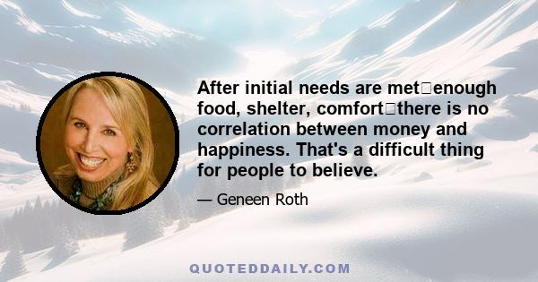 After initial needs are metenough food, shelter, comfortthere is no correlation between money and happiness. That's a difficult thing for people to believe.