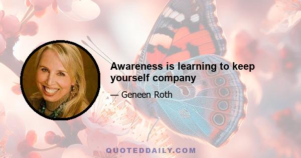 Awareness is learning to keep yourself company