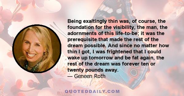 Being exaltingly thin was, of course, the foundation for the visibility, the man, the adornments of this life-to-be; it was the prerequisite that made the rest of the dream possible. And since no matter how thin I got,