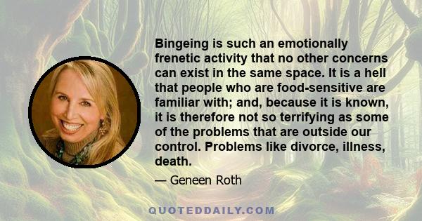 Bingeing is such an emotionally frenetic activity that no other concerns can exist in the same space. It is a hell that people who are food-sensitive are familiar with; and, because it is known, it is therefore not so