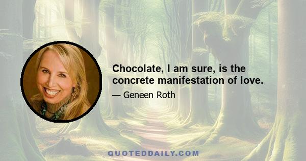 Chocolate, I am sure, is the concrete manifestation of love.