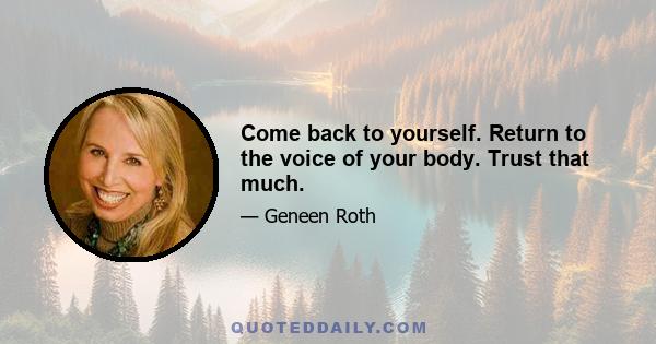 Come back to yourself. Return to the voice of your body. Trust that much.