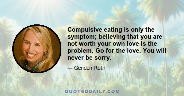 Compulsive eating is only the symptom; believing that you are not worth your own love is the problem. Go for the love. You will never be sorry.