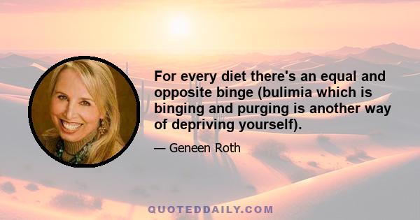 For every diet there's an equal and opposite binge (bulimia which is binging and purging is another way of depriving yourself).