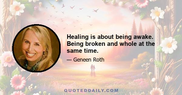 Healing is about being awake. Being broken and whole at the same time.