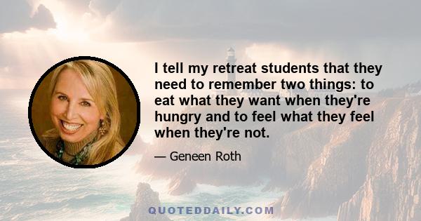 I tell my retreat students that they need to remember two things: to eat what they want when they're hungry and to feel what they feel when they're not.