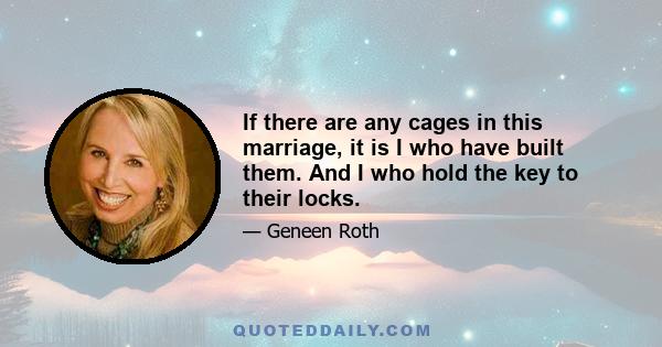 If there are any cages in this marriage, it is I who have built them. And I who hold the key to their locks.