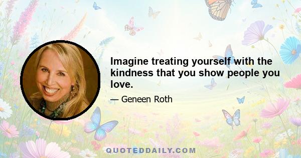 Imagine treating yourself with the kindness that you show people you love.