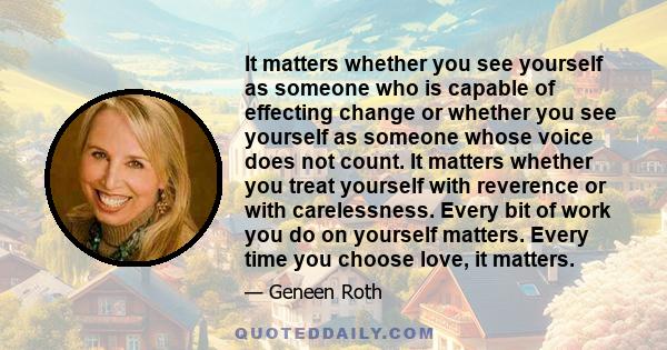 It matters whether you see yourself as someone who is capable of effecting change or whether you see yourself as someone whose voice does not count. It matters whether you treat yourself with reverence or with