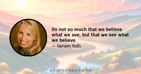 Its not so much that we believe what we see, but that we see what we believe