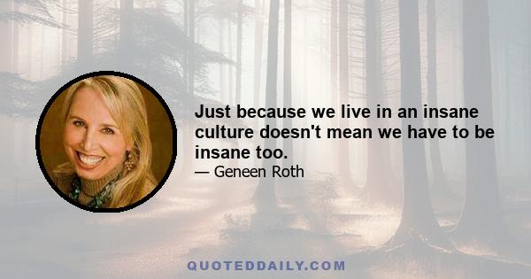 Just because we live in an insane culture doesn't mean we have to be insane too.