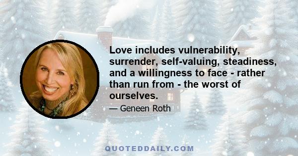 Love includes vulnerability, surrender, self-valuing, steadiness, and a willingness to face - rather than run from - the worst of ourselves.