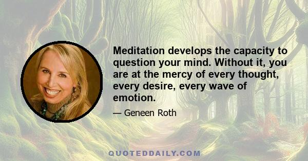 Meditation develops the capacity to question your mind. Without it, you are at the mercy of every thought, every desire, every wave of emotion.