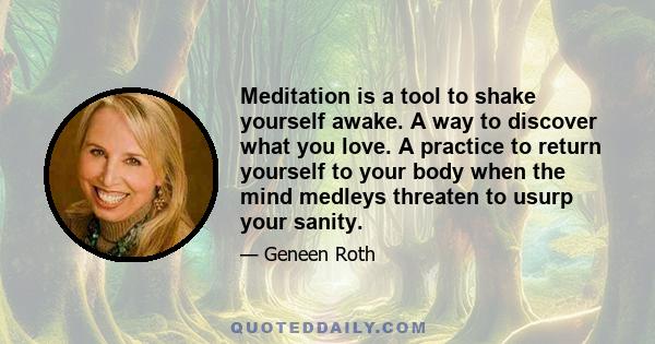 Meditation is a tool to shake yourself awake. A way to discover what you love. A practice to return yourself to your body when the mind medleys threaten to usurp your sanity.