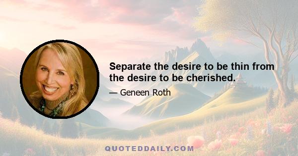 Separate the desire to be thin from the desire to be cherished.