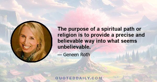 The purpose of a spiritual path or religion is to provide a precise and believable way into what seems unbelievable.