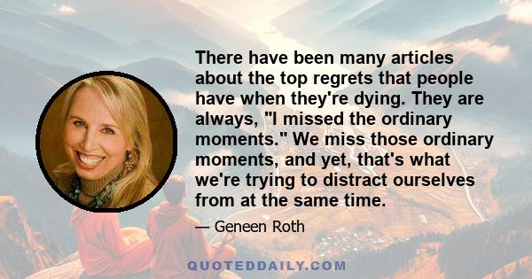 There have been many articles about the top regrets that people have when they're dying. They are always, I missed the ordinary moments. We miss those ordinary moments, and yet, that's what we're trying to distract