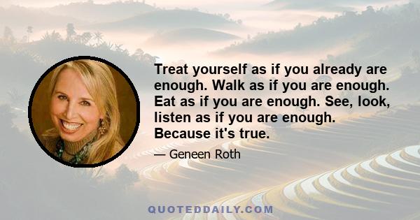 Treat yourself as if you already are enough. Walk as if you are enough. Eat as if you are enough. See, look, listen as if you are enough. Because it's true.