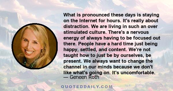 What is pronounced these days is staying on the Internet for hours. It's really about distraction. We are living in such an over stimulated culture. There's a nervous energy of always having to be focused out there.