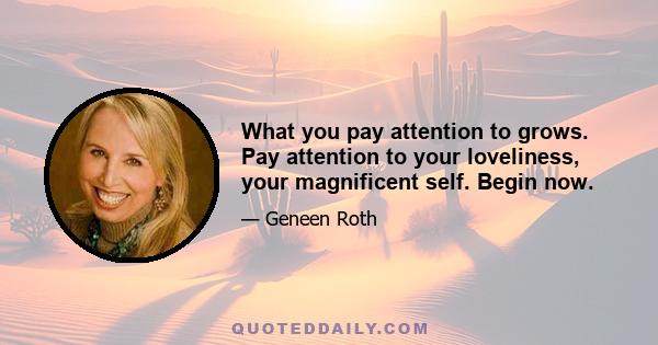 What you pay attention to grows. Pay attention to your loveliness, your magnificent self. Begin now.