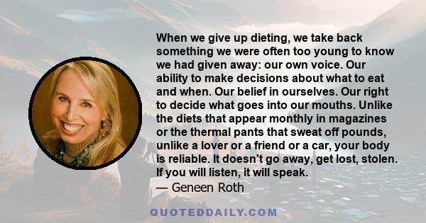 When we give up dieting, we take back something we were often too young to know we had given away: our own voice. Our ability to make decisions about what to eat and when. Our belief in ourselves. Our right to decide