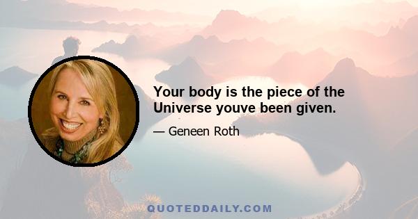 Your body is the piece of the Universe youve been given.