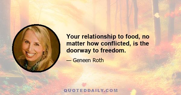 Your relationship to food, no matter how conflicted, is the doorway to freedom.