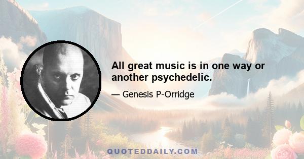 All great music is in one way or another psychedelic.