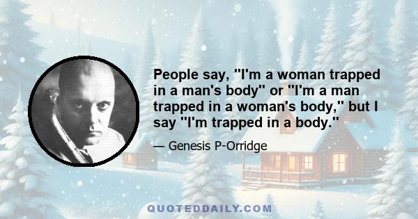 People say, ''I'm a woman trapped in a man's body'' or ''I'm a man trapped in a woman's body,'' but I say ''I'm trapped in a body.''