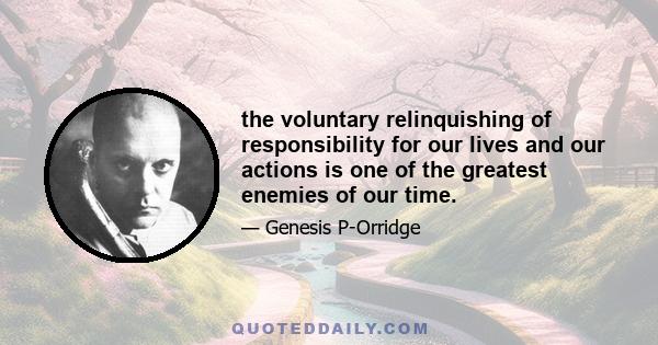 the voluntary relinquishing of responsibility for our lives and our actions is one of the greatest enemies of our time.