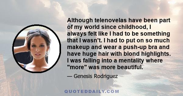 Although telenovelas have been part of my world since childhood, I always felt like I had to be something that I wasn't. I had to put on so much makeup and wear a push-up bra and have huge hair with blond highlights. I