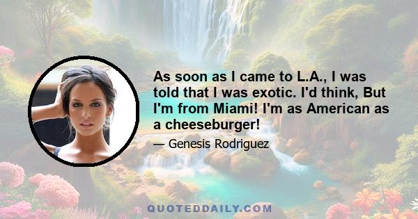 As soon as I came to L.A., I was told that I was exotic. I'd think, But I'm from Miami! I'm as American as a cheeseburger!