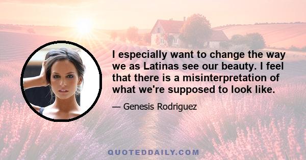 I especially want to change the way we as Latinas see our beauty. I feel that there is a misinterpretation of what we're supposed to look like.