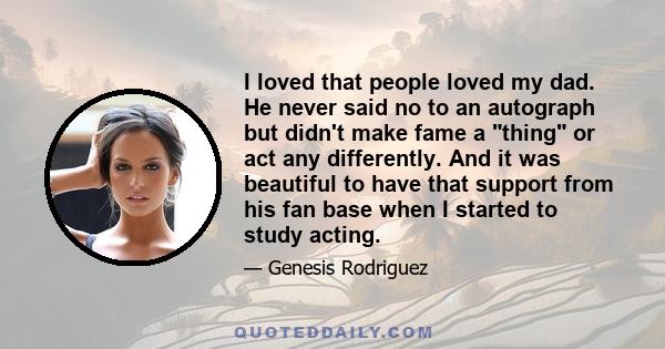 I loved that people loved my dad. He never said no to an autograph but didn't make fame a thing or act any differently. And it was beautiful to have that support from his fan base when I started to study acting.