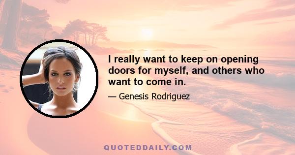 I really want to keep on opening doors for myself, and others who want to come in.