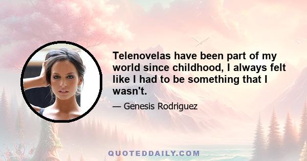 Telenovelas have been part of my world since childhood, I always felt like I had to be something that I wasn't.