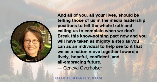 And all of you, all your lives, should be telling those of us in the media leadership positions to tell the whole truth and calling us to complain when we don't. Break this know-nothing pact now and you will have taken