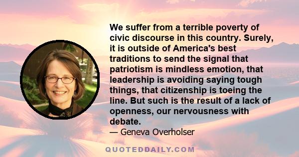 We suffer from a terrible poverty of civic discourse in this country. Surely, it is outside of America's best traditions to send the signal that patriotism is mindless emotion, that leadership is avoiding saying tough