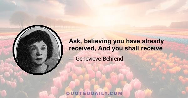 Ask, believing you have already received, And you shall receive