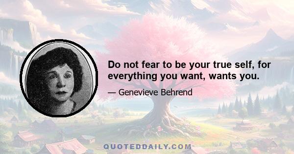 Do not fear to be your true self, for everything you want, wants you.