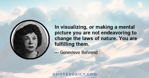 In visualizing, or making a mental picture you are not endeavoring to change the laws of nature. You are fulfilling them.