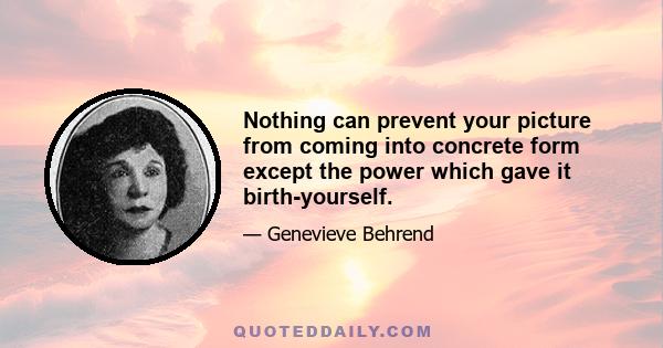 Nothing can prevent your picture from coming into concrete form except the power which gave it birth-yourself.